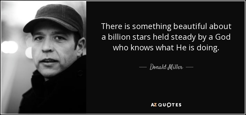 There is something beautiful about a billion stars held steady by a God who knows what He is doing. - Donald Miller