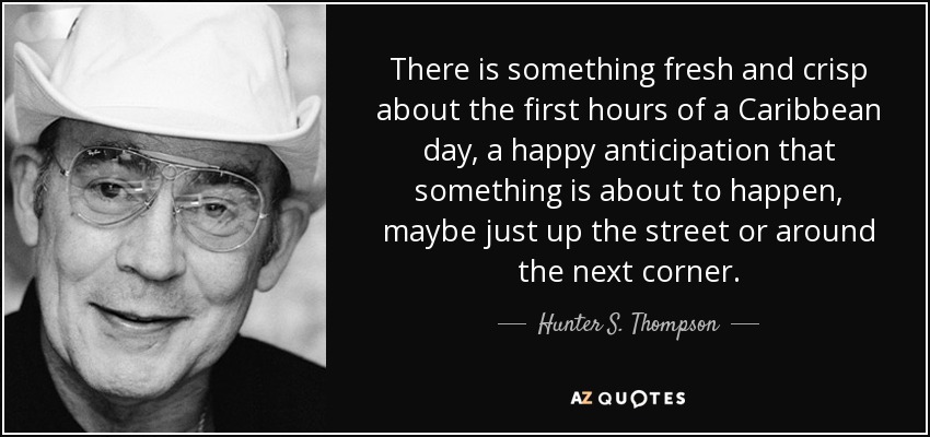 There is something fresh and crisp about the first hours of a Caribbean day, a happy anticipation that something is about to happen, maybe just up the street or around the next corner. - Hunter S. Thompson