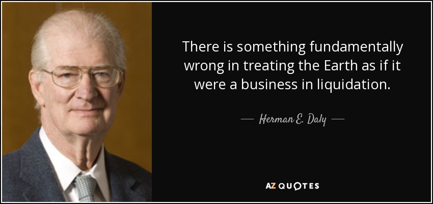 There is something fundamentally wrong in treating the Earth as if it were a business in liquidation. - Herman E. Daly