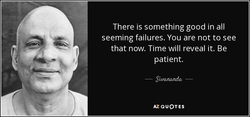 There is something good in all seeming failures. You are not to see that now. Time will reveal it. Be patient. - Sivananda