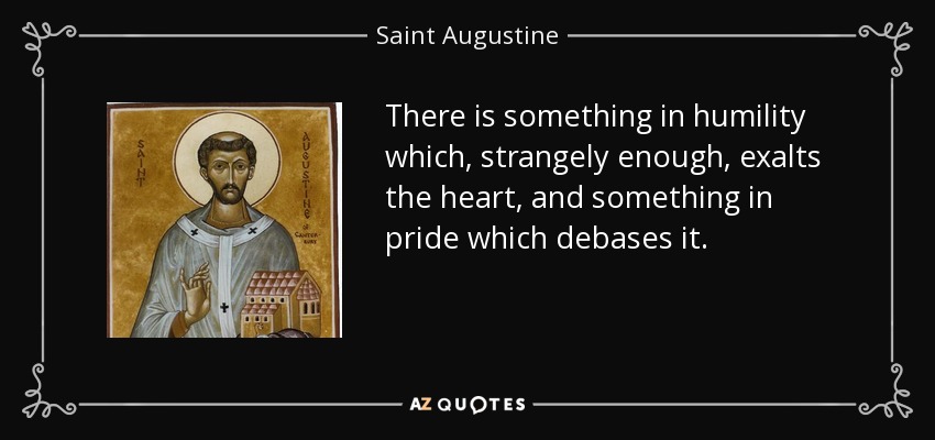 There is something in humility which, strangely enough, exalts the heart, and something in pride which debases it. - Saint Augustine