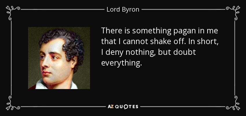 There is something pagan in me that I cannot shake off. In short, I deny nothing, but doubt everything. - Lord Byron