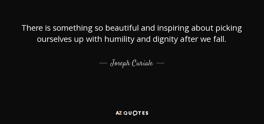 There is something so beautiful and inspiring about picking ourselves up with humility and dignity after we fall. - Joseph Curiale