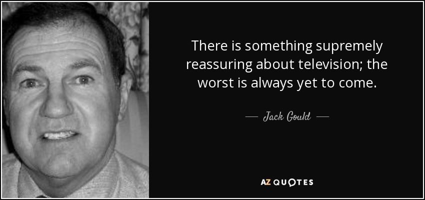 There is something supremely reassuring about television; the worst is always yet to come. - Jack Gould