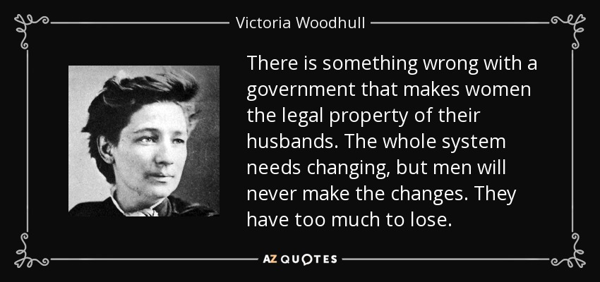 There is something wrong with a government that makes women the legal property of their husbands. The whole system needs changing, but men will never make the changes. They have too much to lose. - Victoria Woodhull
