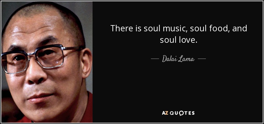 There is soul music, soul food, and soul love. - Dalai Lama