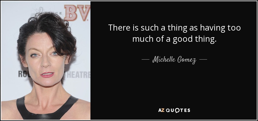 There is such a thing as having too much of a good thing. - Michelle Gomez
