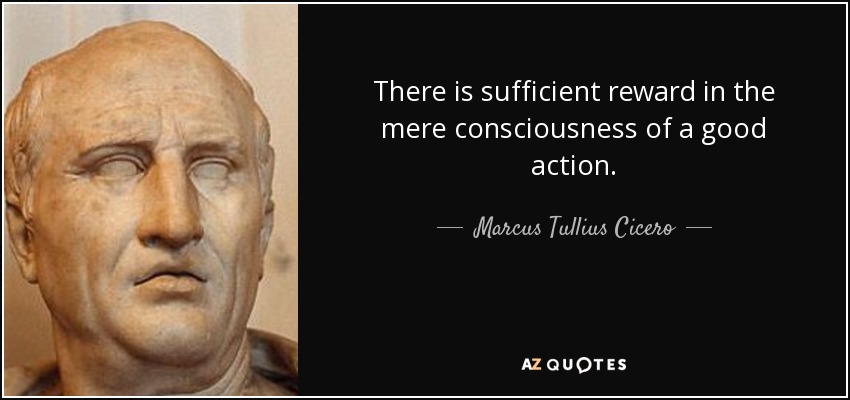 There is sufficient reward in the mere consciousness of a good action. - Marcus Tullius Cicero