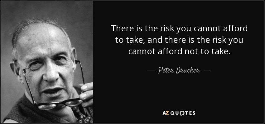 There is the risk you cannot afford to take, and there is the risk you cannot afford not to take. - Peter Drucker