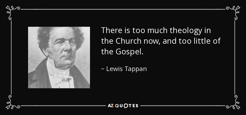 There is too much theology in the Church now, and too little of the Gospel. - Lewis Tappan