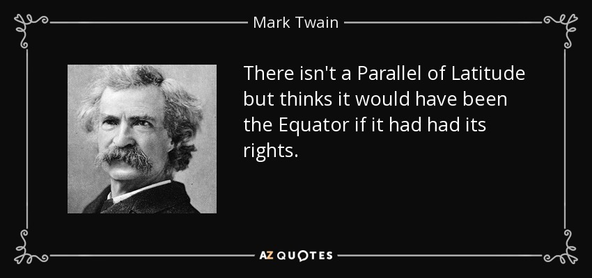 There isn't a Parallel of Latitude but thinks it would have been the Equator if it had had its rights. - Mark Twain