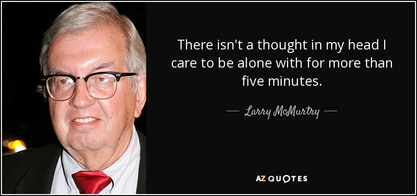 There isn't a thought in my head I care to be alone with for more than five minutes. - Larry McMurtry