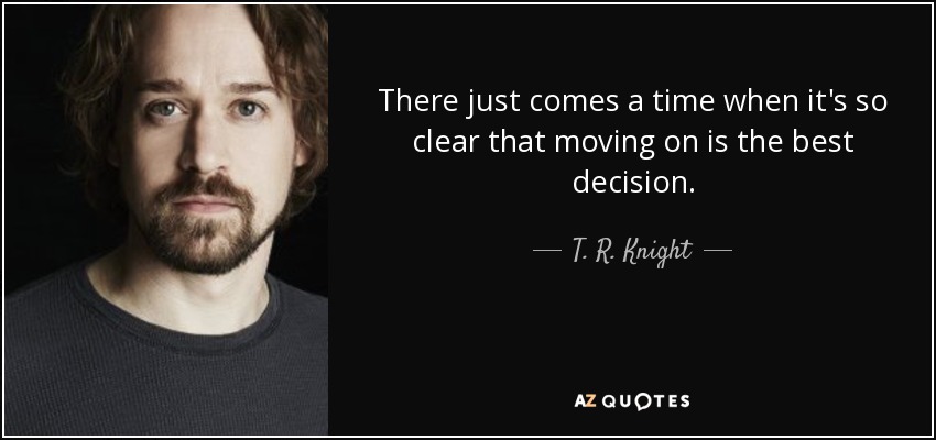 There just comes a time when it's so clear that moving on is the best decision. - T. R. Knight