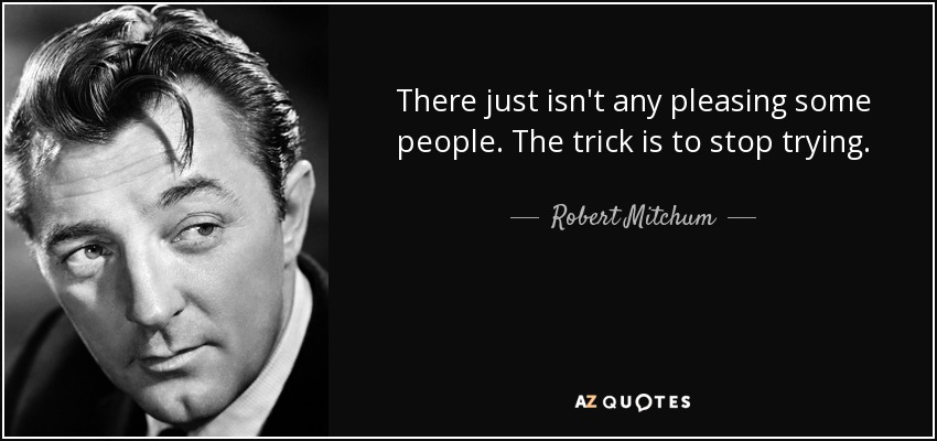 There just isn't any pleasing some people. The trick is to stop trying. - Robert Mitchum