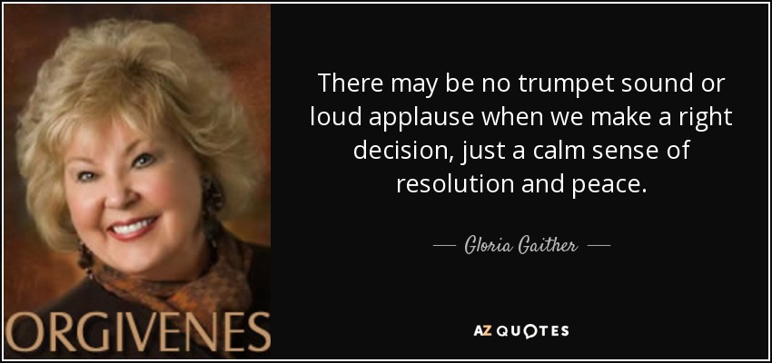 There may be no trumpet sound or loud applause when we make a right decision, just a calm sense of resolution and peace. - Gloria Gaither