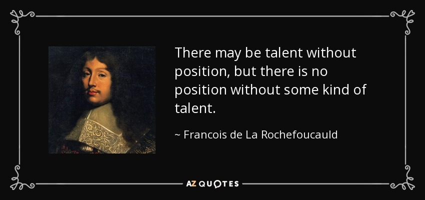 There may be talent without position, but there is no position without some kind of talent. - Francois de La Rochefoucauld