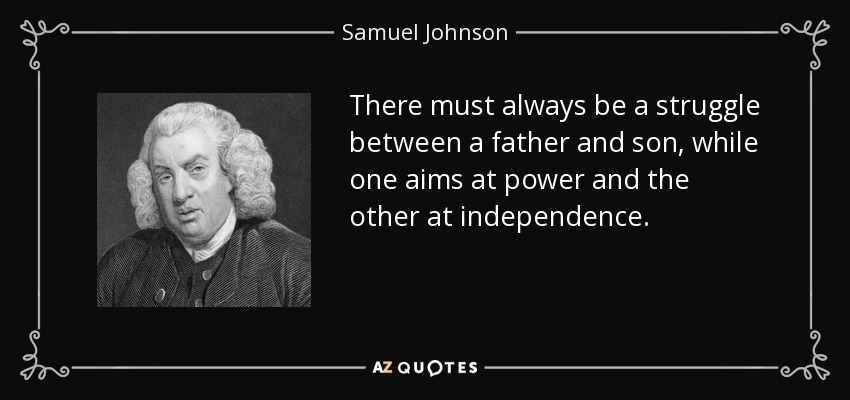 There must always be a struggle between a father and son, while one aims at power and the other at independence. - Samuel Johnson