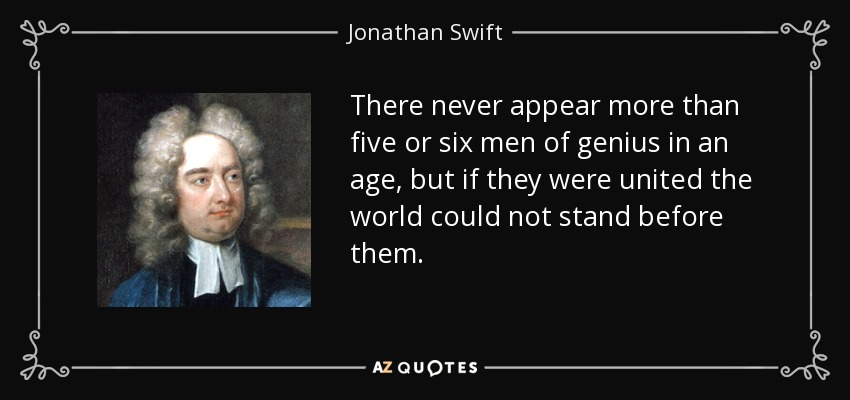 There never appear more than five or six men of genius in an age, but if they were united the world could not stand before them. - Jonathan Swift