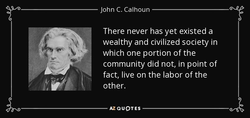 There never has yet existed a wealthy and civilized society in which one portion of the community did not, in point of fact, live on the labor of the other. - John C. Calhoun