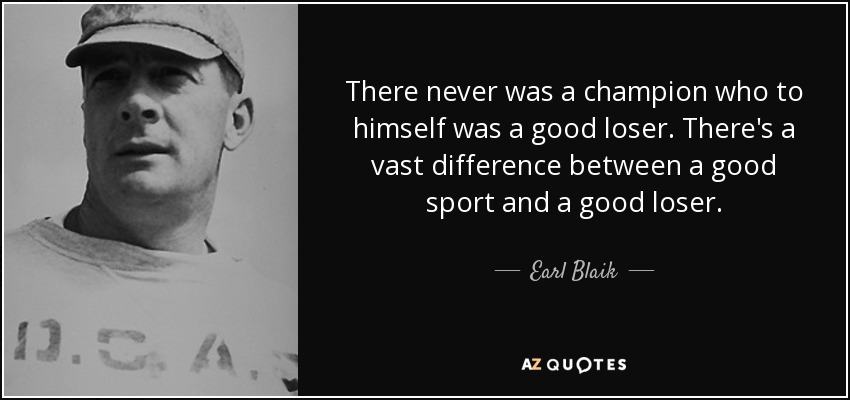 There never was a champion who to himself was a good loser. There's a vast difference between a good sport and a good loser. - Earl Blaik