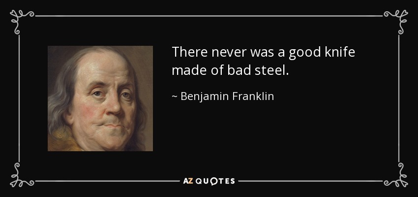 There never was a good knife made of bad steel. - Benjamin Franklin