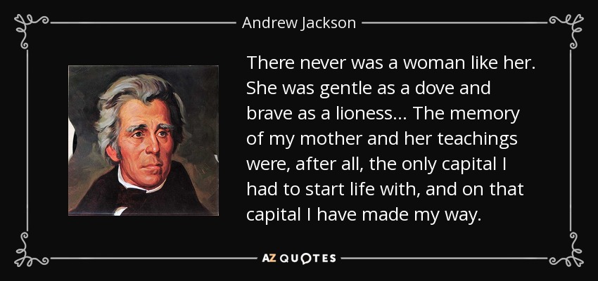 There never was a woman like her. She was gentle as a dove and brave as a lioness... The memory of my mother and her teachings were, after all, the only capital I had to start life with, and on that capital I have made my way. - Andrew Jackson
