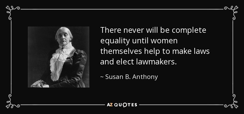 There never will be complete equality until women themselves help to make laws and elect lawmakers. - Susan B. Anthony
