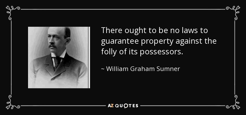There ought to be no laws to guarantee property against the folly of its possessors. - William Graham Sumner