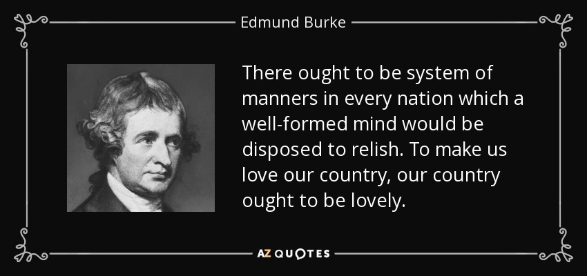 There ought to be system of manners in every nation which a well-formed mind would be disposed to relish. To make us love our country, our country ought to be lovely. - Edmund Burke