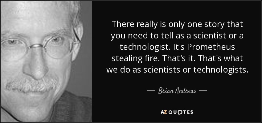 There really is only one story that you need to tell as a scientist or a technologist. It's Prometheus stealing fire. That's it. That's what we do as scientists or technologists. - Brian Andreas