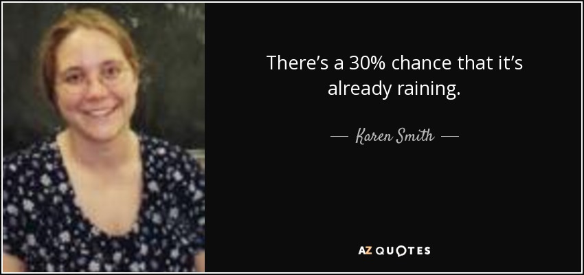 There’s a 30% chance that it’s already raining. - Karen Smith