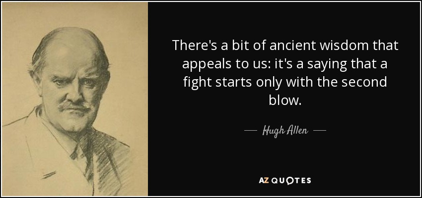 There's a bit of ancient wisdom that appeals to us: it's a saying that a fight starts only with the second blow. - Hugh Allen