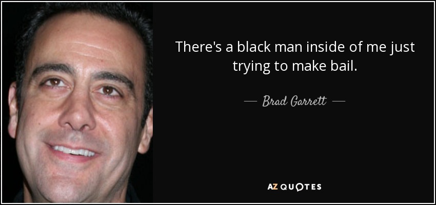 There's a black man inside of me just trying to make bail. - Brad Garrett