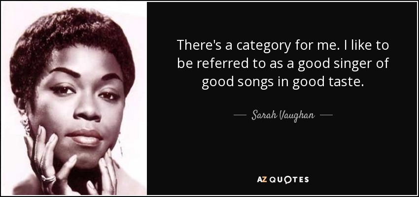 There's a category for me. I like to be referred to as a good singer of good songs in good taste. - Sarah Vaughan