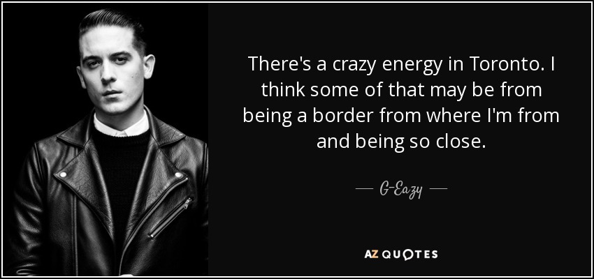 There's a crazy energy in Toronto. I think some of that may be from being a border from where I'm from and being so close. - G-Eazy