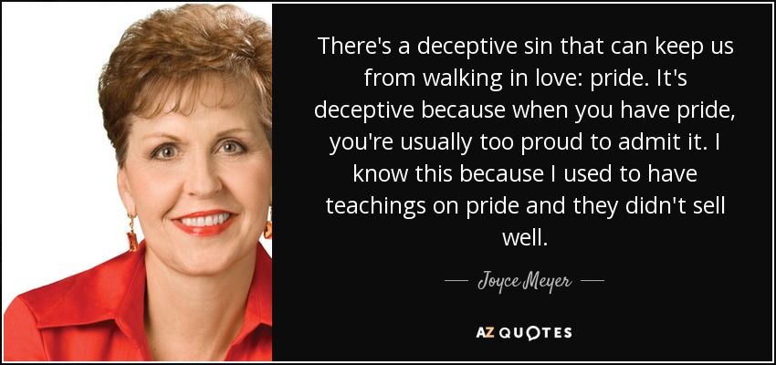 There's a deceptive sin that can keep us from walking in love: pride. It's deceptive because when you have pride, you're usually too proud to admit it. I know this because I used to have teachings on pride and they didn't sell well. - Joyce Meyer