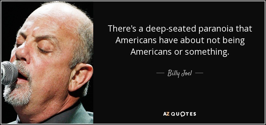 There's a deep-seated paranoia that Americans have about not being Americans or something. - Billy Joel