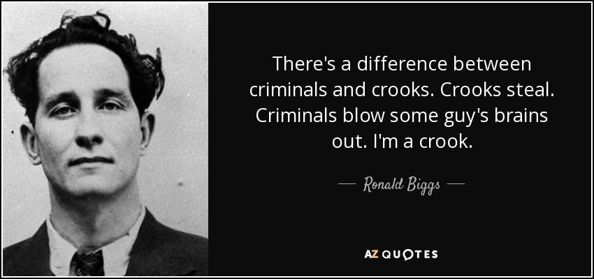 There's a difference between criminals and crooks. Crooks steal. Criminals blow some guy's brains out. I'm a crook. - Ronald Biggs