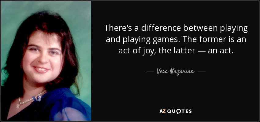 There's a difference between playing and playing games. The former is an act of joy, the latter — an act. - Vera Nazarian