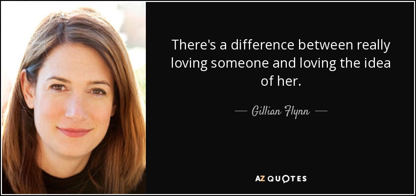 There's a difference between really loving someone and loving the idea of her. - Gillian Flynn