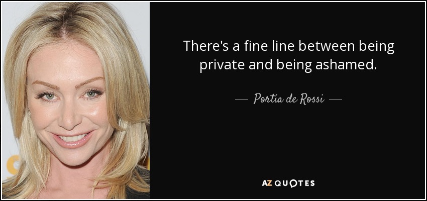 There's a fine line between being private and being ashamed. - Portia de Rossi