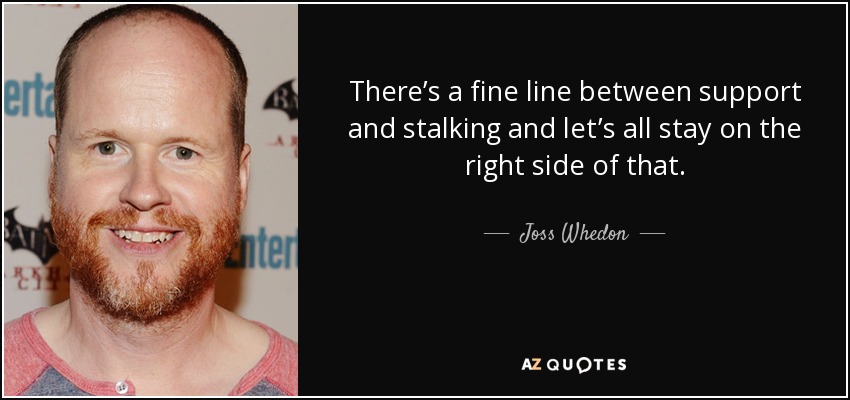 There’s a fine line between support and stalking and let’s all stay on the right side of that. - Joss Whedon