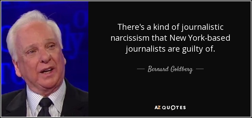 There's a kind of journalistic narcissism that New York-based journalists are guilty of. - Bernard Goldberg
