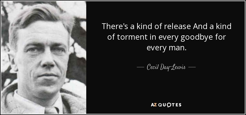 There's a kind of release And a kind of torment in every goodbye for every man. - Cecil Day-Lewis