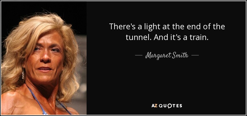 There's a light at the end of the tunnel. And it's a train. - Margaret Smith