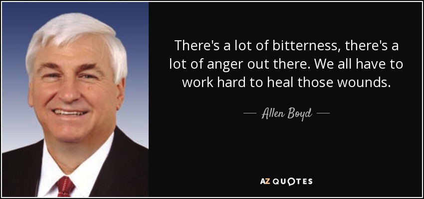 There's a lot of bitterness, there's a lot of anger out there. We all have to work hard to heal those wounds. - Allen Boyd