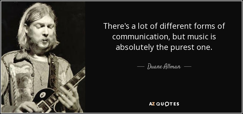 There's a lot of different forms of communication, but music is absolutely the purest one. - Duane Allman