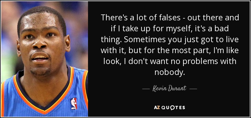 There's a lot of falses - out there and if I take up for myself, it's a bad thing. Sometimes you just got to live with it, but for the most part, I'm like look, I don't want no problems with nobody. - Kevin Durant