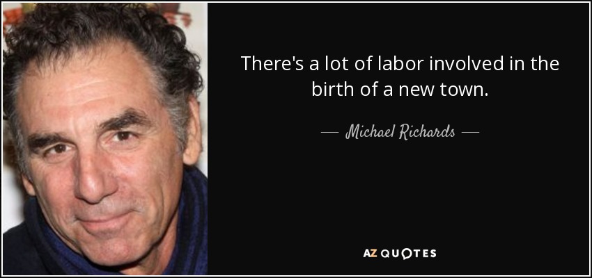 There's a lot of labor involved in the birth of a new town. - Michael Richards