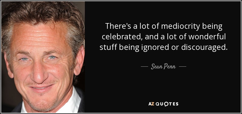 There's a lot of mediocrity being celebrated, and a lot of wonderful stuff being ignored or discouraged. - Sean Penn